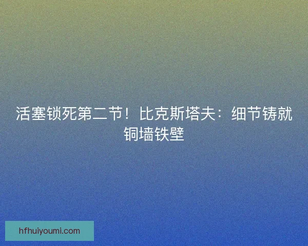 活塞锁死第二节！比克斯塔夫：细节铸就铜墙铁壁
