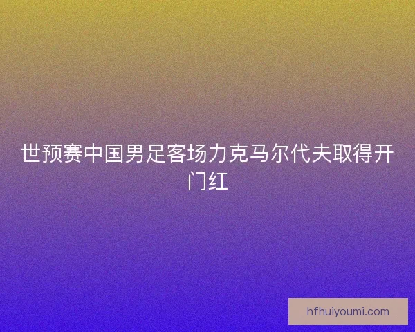 世预赛中国男足客场力克马尔代夫取得开门红