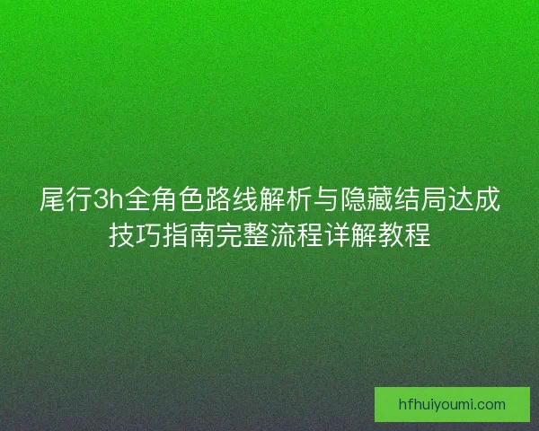 尾行3h全角色路线解析与隐藏结局达成技巧指南完整流程详解教程