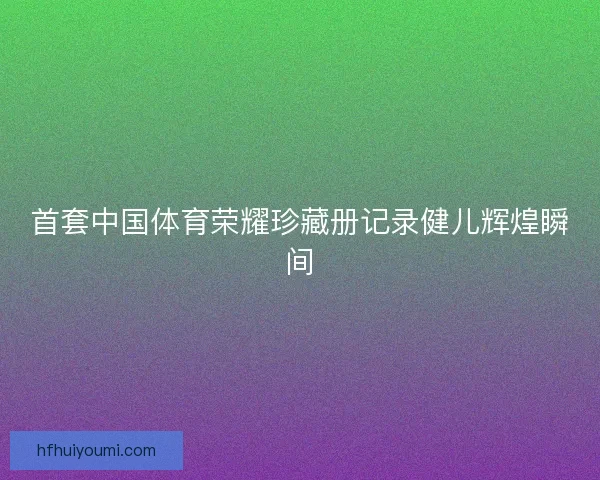 首套中国体育荣耀珍藏册记录健儿辉煌瞬间