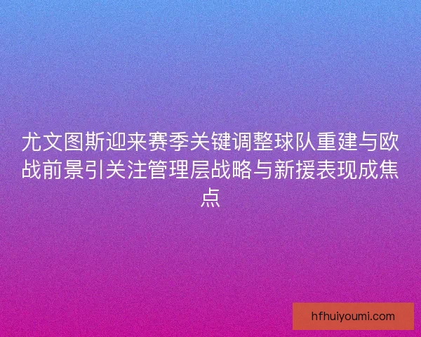 尤文图斯迎来赛季关键调整球队重建与欧战前景引关注管理层战略与新援表现成焦点