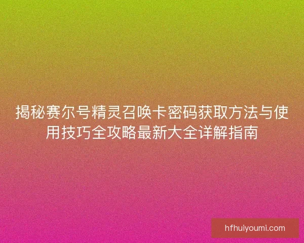 揭秘赛尔号精灵召唤卡密码获取方法与使用技巧全攻略最新大全详解指南