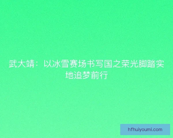 武大靖：以冰雪赛场书写国之荣光脚踏实地追梦前行
