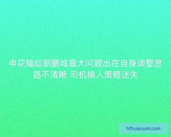 申花输给新鹏城最大问题出在自身调整思路不清晰 司机换人策略迷失 申花输给新鹏城最大问题出在自身调整思路不清晰 司机换人策略迷失
