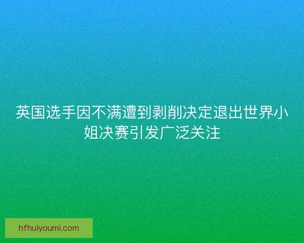 英国选手因不满遭到剥削决定退出世界小姐决赛引发广泛关注