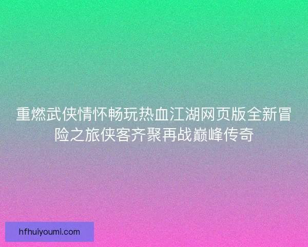 重燃武侠情怀畅玩热血江湖网页版全新冒险之旅侠客齐聚再战巅峰传奇