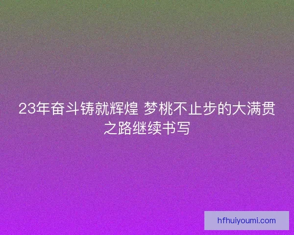 23年奋斗铸就辉煌 梦桃不止步的大满贯之路继续书写 23年奋斗铸就辉煌 梦桃不止步的大满贯之路继续书写