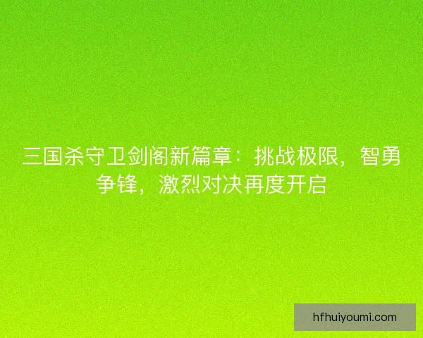 三国杀守卫剑阁新篇章:挑战极限,智勇争锋,激烈对决再度开启 三国杀守卫剑阁新篇章:挑战极限,智勇争锋,激烈对决再度开启