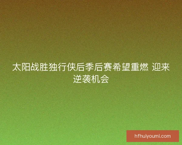 太阳战胜独行侠后季后赛希望重燃 迎来逆袭机会