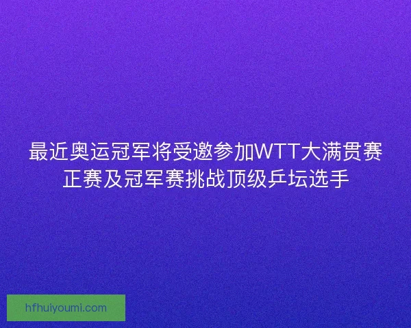 最近奥运冠军将受邀参加WTT大满贯赛正赛及冠军赛挑战顶级乒坛选手