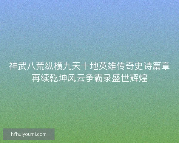 神武八荒纵横九天十地英雄传奇史诗篇章再续乾坤风云争霸录盛世辉煌
