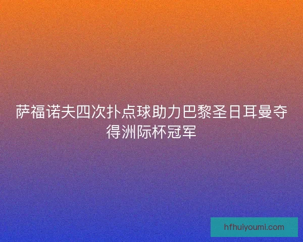 萨福诺夫四次扑点球助力巴黎圣日耳曼夺得洲际杯冠军