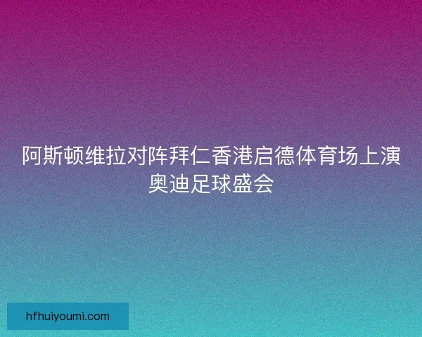 阿斯顿维拉对阵拜仁香港启德体育场上演奥迪足球盛会