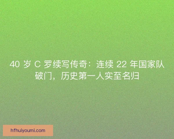 40 岁 C 罗续写传奇：连续 22 年国家队破门，历史第一人实至名归