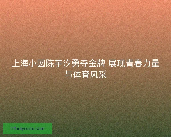 上海小囡陈芋汐勇夺金牌 展现青春力量与体育风采