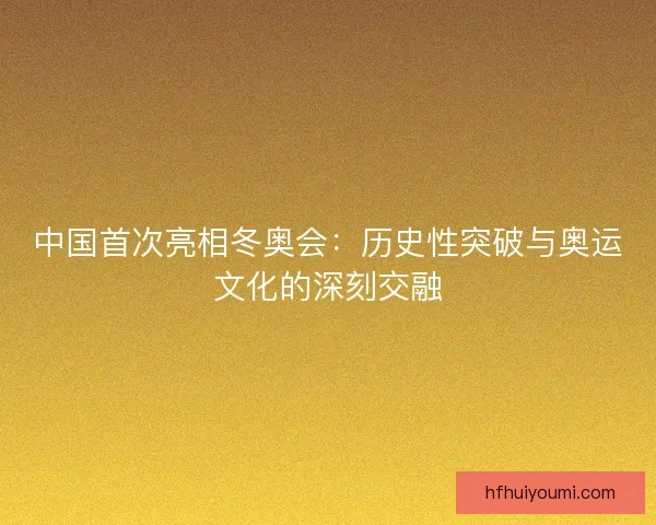 中国首次亮相冬奥会：历史性突破与奥运文化的深刻交融