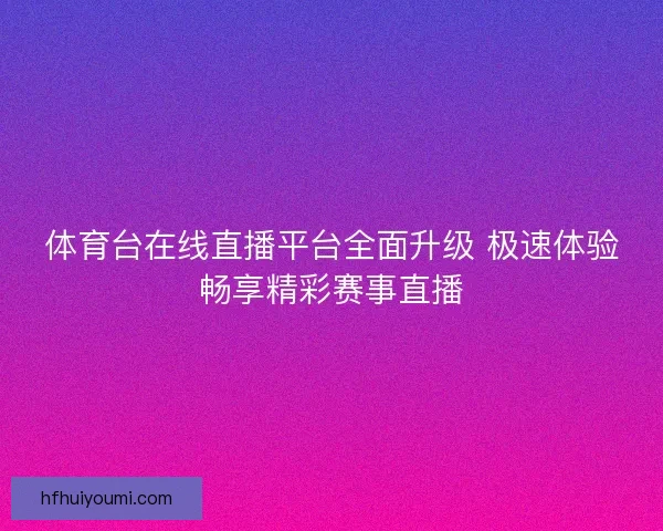 体育台在线直播平台全面升级 极速体验畅享精彩赛事直播