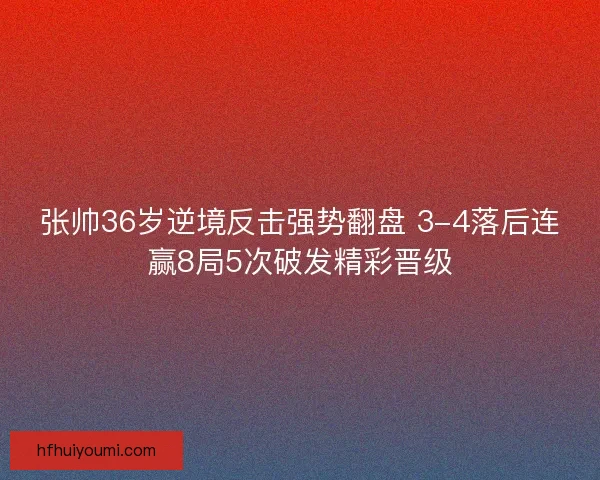 张帅36岁逆境反击强势翻盘 3-4落后连赢8局5次破发精彩晋级