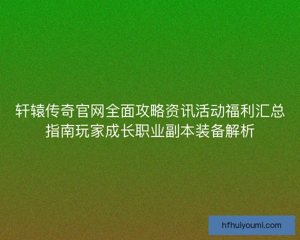 轩辕传奇官网全面攻略资讯活动福利汇总指南玩家成长职业副本装备解析 轩辕传奇官网全面攻略资讯活动福利汇总指南玩家成长职业副本装备解析