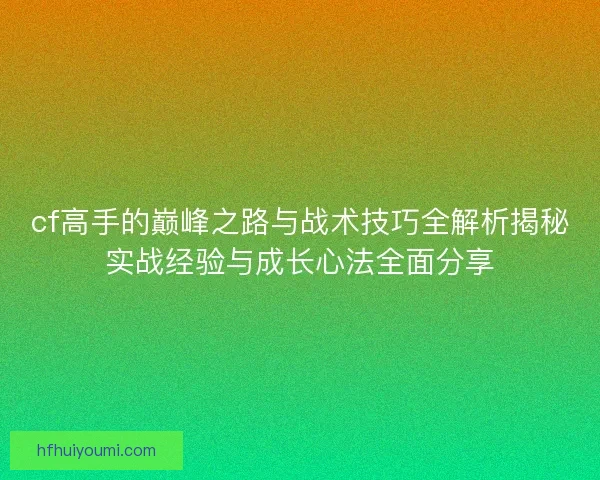 cf高手的巅峰之路与战术技巧全解析揭秘实战经验与成长心法全面分享 cf高手的巅峰之路与战术技巧全解析揭秘实战经验与成长心法全面分享