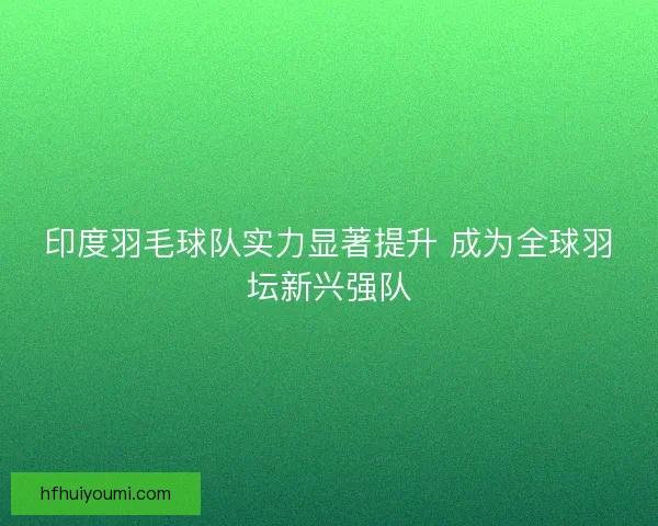 印度羽毛球队实力显著提升 成为全球羽坛新兴强队 印度羽毛球队实力显著提升 成为全球羽坛新兴强队