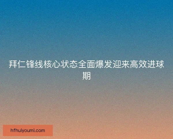 拜仁锋线核心状态全面爆发迎来高效进球期 拜仁锋线核心状态全面爆发迎来高效进球期