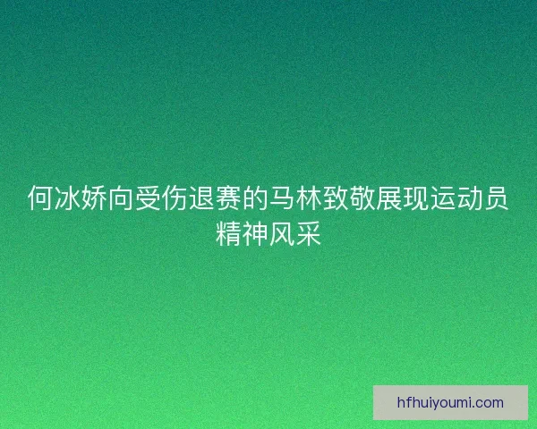 何冰娇向受伤退赛的马林致敬展现运动员精神风采