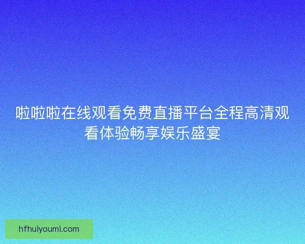 啦啦啦在线观看免费直播平台全程高清观看体验畅享娱乐盛宴