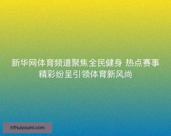 新华网体育频道聚焦全民健身 热点赛事精彩纷呈引领体育新风尚