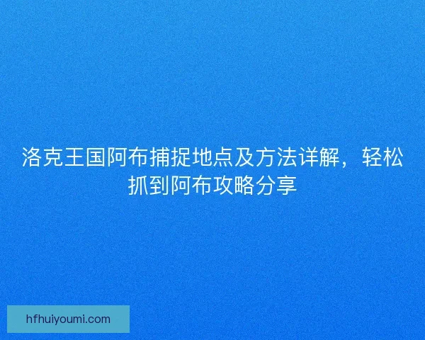 洛克王国阿布捕捉地点及方法详解,轻松抓到阿布攻略分享 洛克王国阿布捕捉地点及方法详解,轻松抓到阿布攻略分享