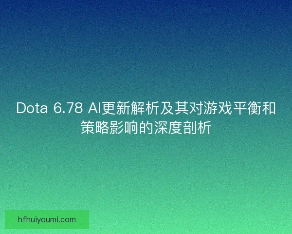Dota 6.78 AI更新解析及其对游戏平衡和策略影响的深度剖析