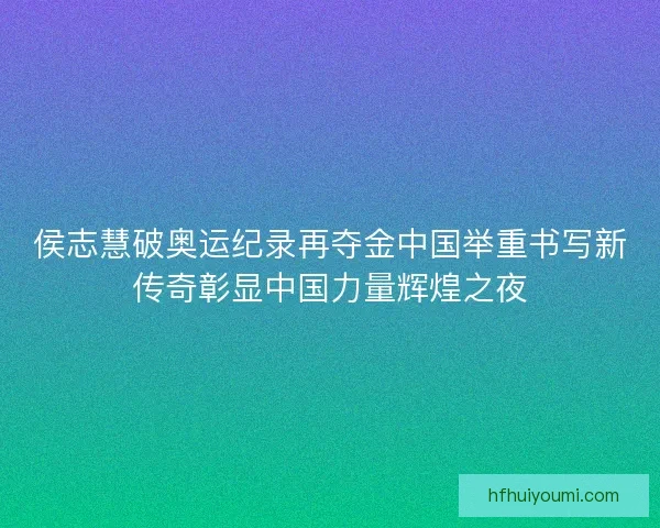 侯志慧破奥运纪录再夺金中国举重书写新传奇彰显中国力量辉煌之夜 侯志慧破奥运纪录再夺金中国举重书写新传奇彰显中国力量辉煌之夜