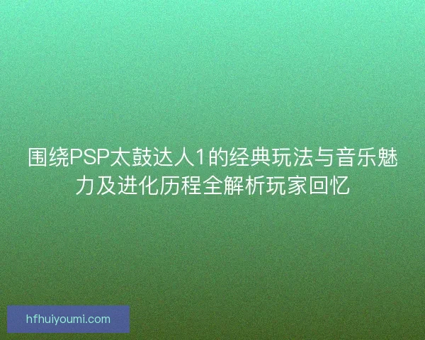 围绕PSP太鼓达人1的经典玩法与音乐魅力及进化历程全解析玩家回忆 围绕PSP太鼓达人1的经典玩法与音乐魅力及进化历程全解析玩家回忆