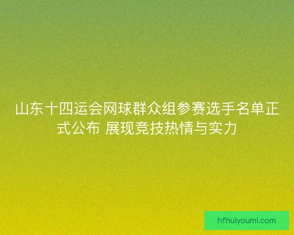 山东十四运会网球群众组参赛选手名单正式公布 展现竞技热情与实力 山东十四运会网球群众组参赛选手名单正式公布 展现竞技热情与实力