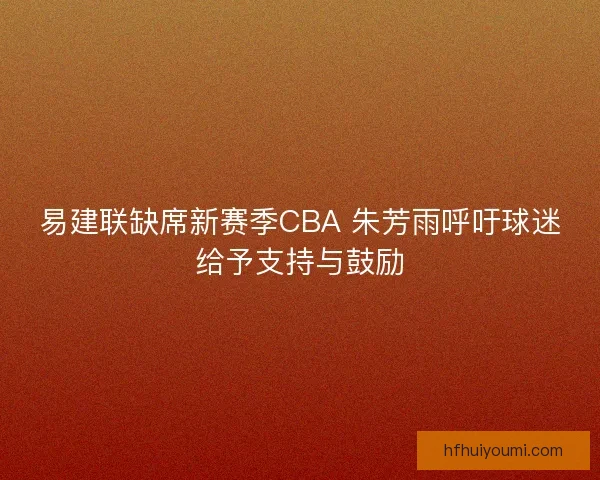 易建联缺席新赛季CBA 朱芳雨呼吁球迷给予支持与鼓励 易建联缺席新赛季CBA 朱芳雨呼吁球迷给予支持与鼓励