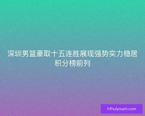 深圳男篮豪取十五连胜展现强势实力稳居积分榜前列