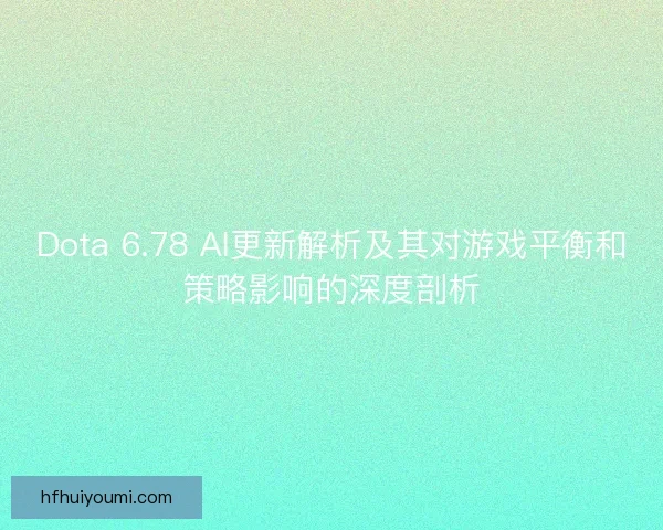 Dota 6.78 AI更新解析及其对游戏平衡和策略影响的深度剖析