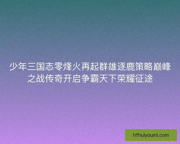 少年三国志零烽火再起群雄逐鹿策略巅峰之战传奇开启争霸天下荣耀征途