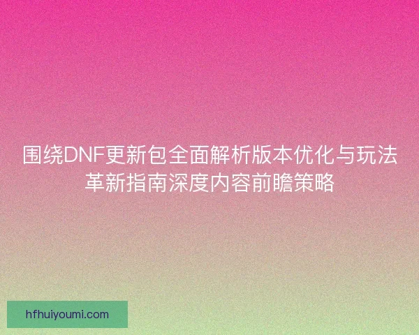 围绕DNF更新包全面解析版本优化与玩法革新指南深度内容前瞻策略