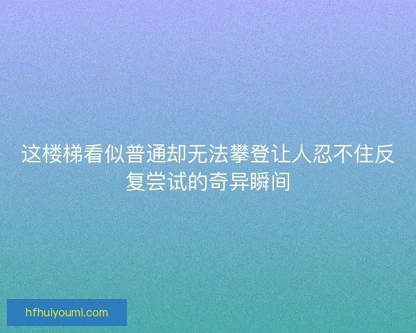 这楼梯看似普通却无法攀登让人忍不住反复尝试的奇异瞬间